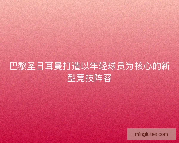 巴黎圣日耳曼打造以年轻球员为核心的新型竞技阵容