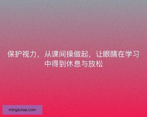 保护视力，从课间操做起，让眼睛在学习中得到休息与放松