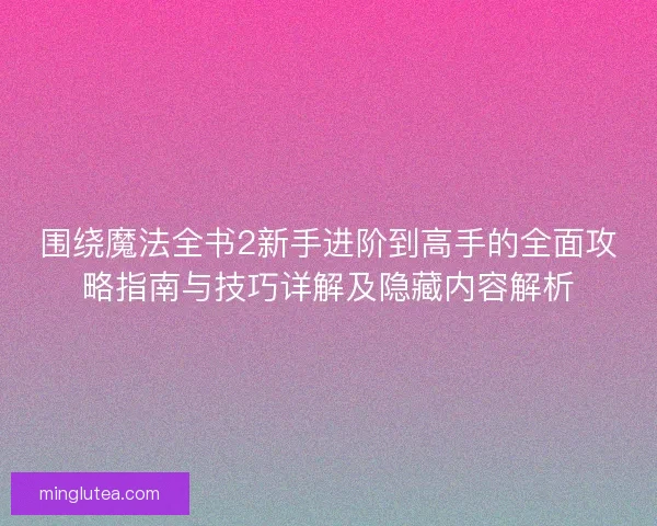 围绕魔法全书2新手进阶到高手的全面攻略指南与技巧详解及隐藏内容解析