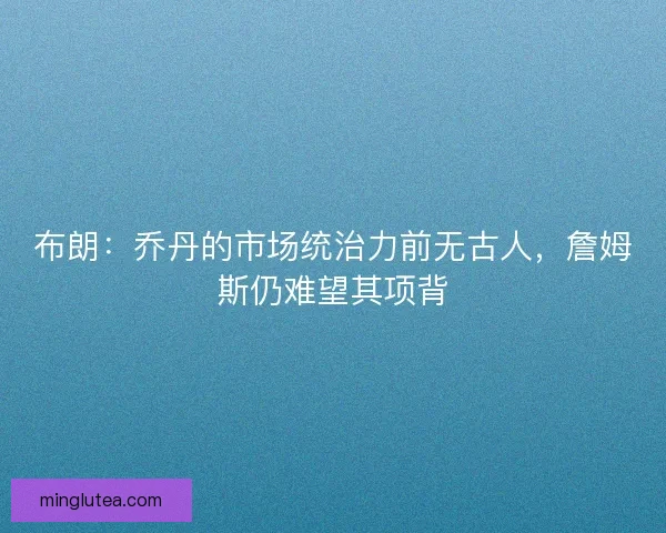 布朗：乔丹的市场统治力前无古人，詹姆斯仍难望其项背